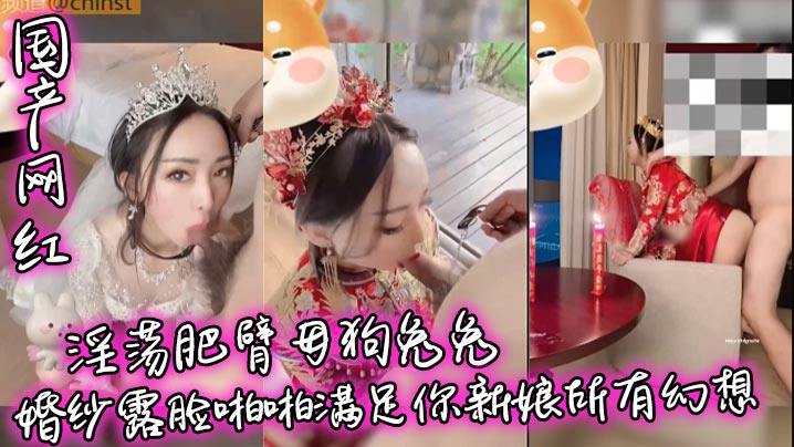 國產網紅淫蕩肥臂母狗兔兔婚紗露臉啪啪滿足你新娘所有幻想