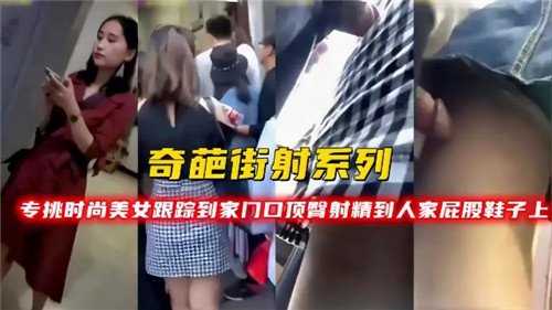 奇葩街射系列专挑时尚美女跟踪到家门口顶臀射精到人家屁股鞋子上