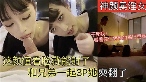 神颜卖淫.女这颜值看脸就能射了和兄弟一起3P她爽翻了