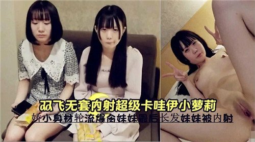 双飞无套.内射超级卡哇伊小萝莉
