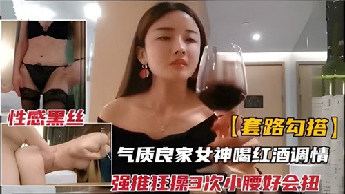 套路勾搭.气质良家女神和红酒调情强推狂插3次小腰好会扭