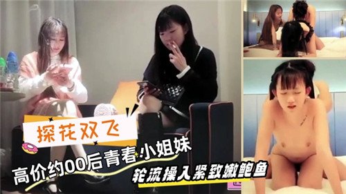 探花双飞.高价约00后青春小姐妹轮流操入紧致嫩鲍鱼
