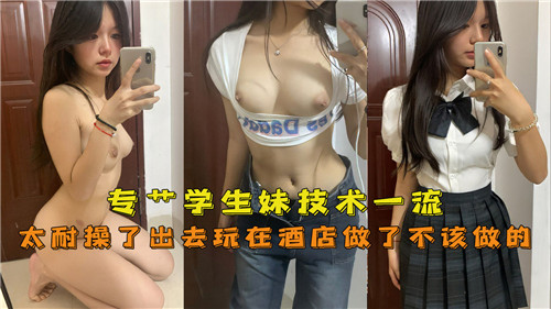 专操学生.妹技术一流太耐操了出去玩在酒店做了不该做的